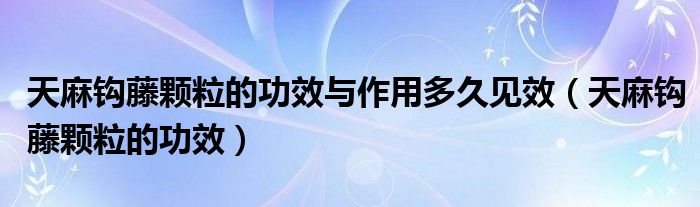 天麻鉤藤顆粒的功效與作用多久見效（天麻鉤藤顆粒的功效）