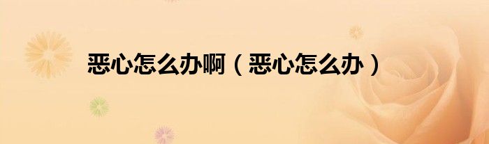 惡心怎么辦啊（惡心怎么辦）