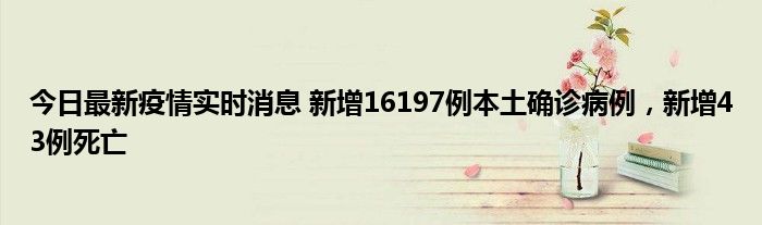 今日最新疫情實(shí)時(shí)消息 新增16197例本土確診病例，新增43例死亡