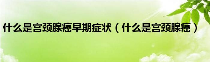 什么是宮頸腺癌早期癥狀（什么是宮頸腺癌）