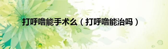 打呼嚕能手術(shù)么（打呼嚕能治嗎）