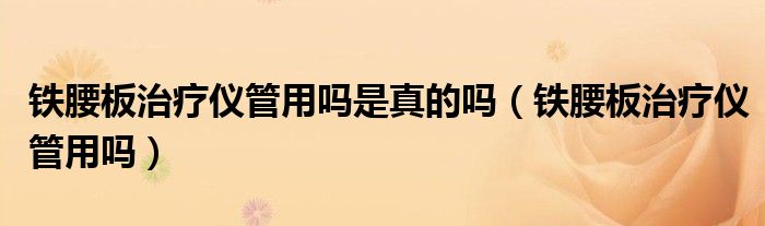 鐵腰板治療儀管用嗎是真的嗎(鐵腰板治療儀管用嗎)