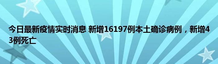 今日最新疫情實(shí)時(shí)消息 新增16197例本土確診病例，新增43例死亡