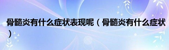 骨髓炎有什么癥狀表現(xiàn)呢（骨髓炎有什么癥狀）