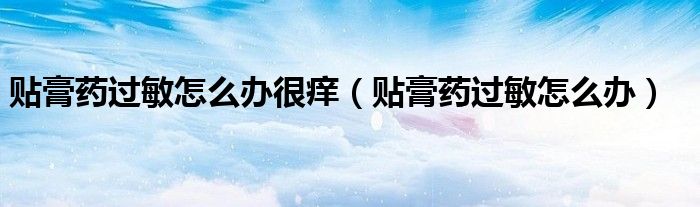 貼膏藥過敏怎么辦很癢（貼膏藥過敏怎么辦）