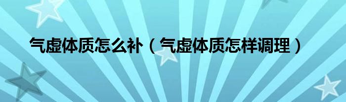 氣虛體質(zhì)怎么補(bǔ)（氣虛體質(zhì)怎樣調(diào)理）