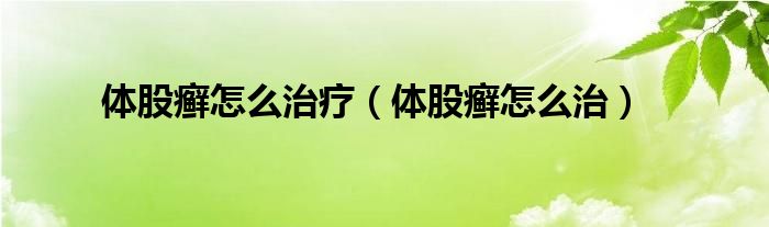 體股癬怎么治療(體股癬怎么治)