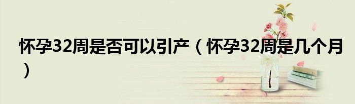 懷孕32周是否可以引產(chǎn)（懷孕32周是幾個(gè)月）