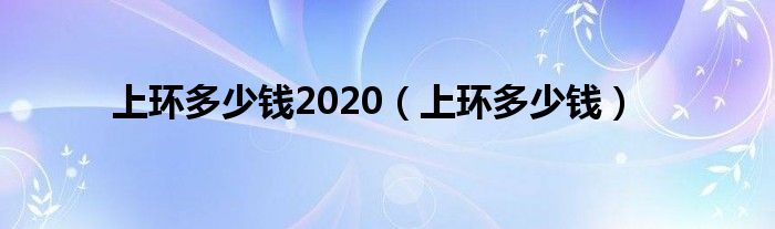 上環(huán)多少錢2020（上環(huán)多少錢）