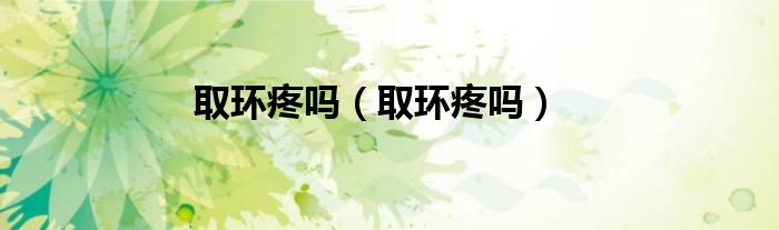 取環(huán)疼嗎（取環(huán)疼嗎）