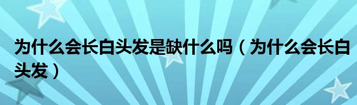 為什么會(huì)長(zhǎng)白頭發(fā)是缺什么嗎（為什么會(huì)長(zhǎng)白頭發(fā)）