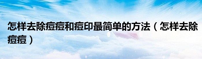 怎樣去除痘痘和痘印最簡單的方法（怎樣去除痘痘）