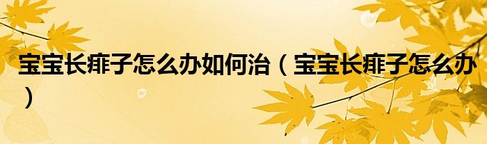 寶寶長(zhǎng)痱子怎么辦如何治（寶寶長(zhǎng)痱子怎么辦）
