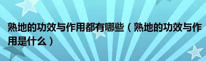 熟地的功效與作用都有哪些（熟地的功效與作用是什么）
