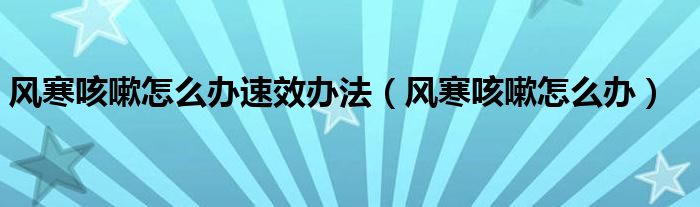 風寒咳嗽怎么辦速效辦法（風寒咳嗽怎么辦）
