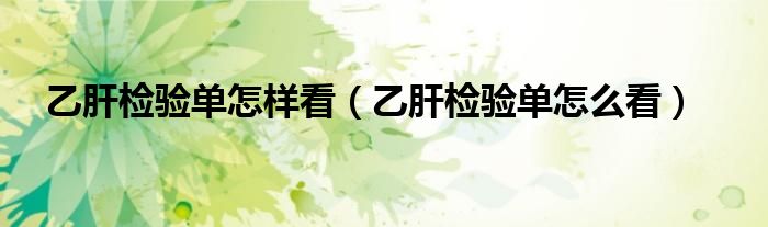 乙肝檢驗(yàn)單怎樣看（乙肝檢驗(yàn)單怎么看）