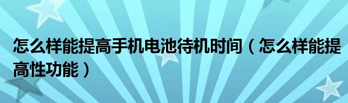 怎么樣能提高手機(jī)電池待機(jī)時(shí)間（怎么樣能提高性功能）