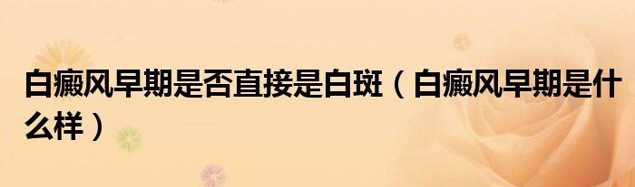 白癜風早期是否直接是白斑（白癜風早期是什么樣）