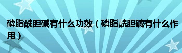 磷脂酰膽堿有什么功效（磷脂酰膽堿有什么作用）