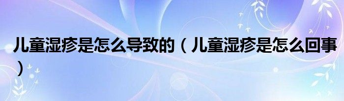 兒童濕疹是怎么導(dǎo)致的(兒童濕疹是怎么回事)