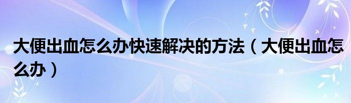 大便出血怎么辦快速解決的方法（大便出血怎么辦）