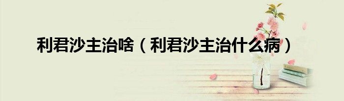 利君沙主治啥（利君沙主治什么?。?class='thumb lazy' /></a>
		    <header>
		<h2><a  href=