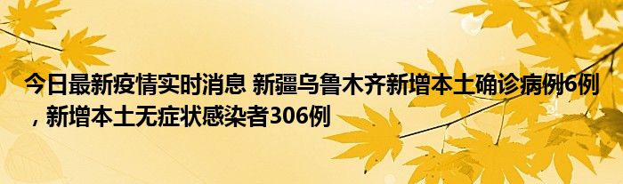 今日最新疫情實時消息 新疆烏魯木齊新增本土確診病例6例，新增本土無癥狀感染者306例