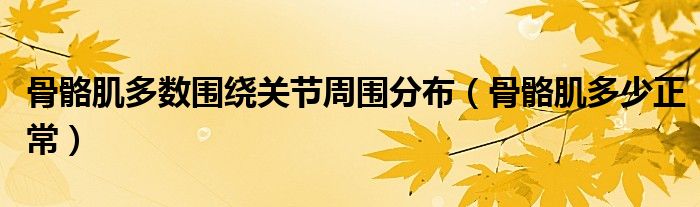 骨骼肌多數(shù)圍繞關(guān)節(jié)周圍分布（骨骼肌多少正常）