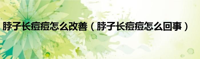 脖子長痘痘怎么改善（脖子長痘痘怎么回事）