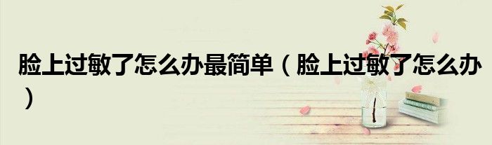 臉上過(guò)敏了怎么辦最簡(jiǎn)單（臉上過(guò)敏了怎么辦）