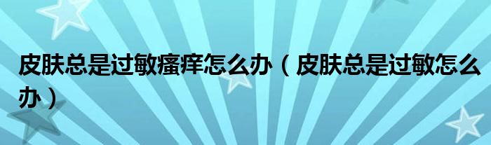 皮膚總是過敏瘙癢怎么辦（皮膚總是過敏怎么辦）