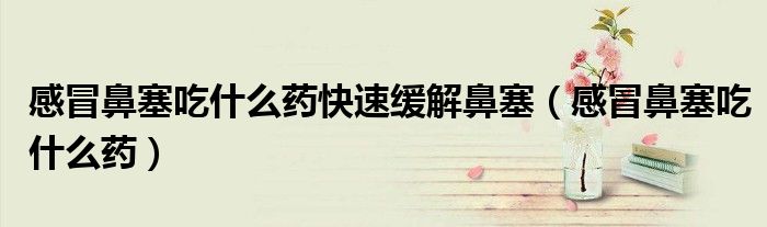感冒鼻塞吃什么藥快速緩解鼻塞（感冒鼻塞吃什么藥）