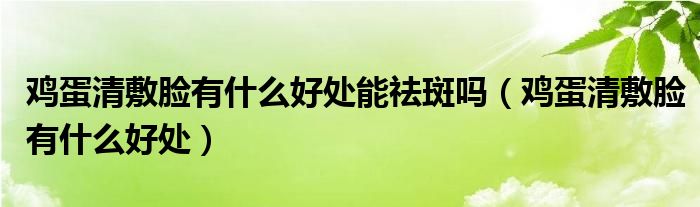 雞蛋清敷臉有什么好處能祛斑嗎（雞蛋清敷臉有什么好處）