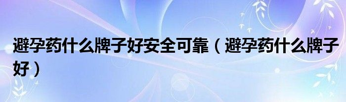 避孕藥什么牌子好安全可靠(避孕藥什么牌子好)