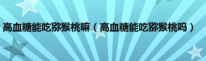 高血糖能吃獼猴桃嘛（高血糖能吃獼猴桃嗎）