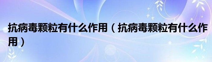 抗病毒顆粒有什么作用（抗病毒顆粒有什么作用）