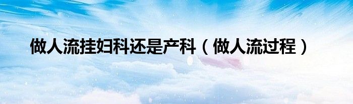 做人流掛婦科還是產(chǎn)科（做人流過程）