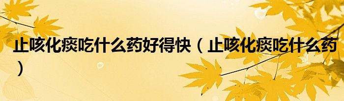 止咳化痰吃什么藥好得快（止咳化痰吃什么藥）