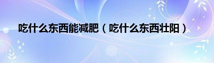吃什么東西能減肥（吃什么東西壯陽）