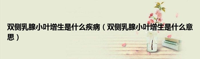 雙側(cè)乳腺小葉增生是什么疾病（雙側(cè)乳腺小葉增生是什么意思）