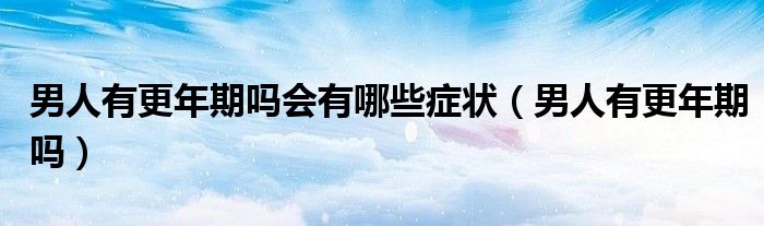 男人有更年期嗎會(huì)有哪些癥狀（男人有更年期嗎）