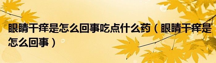 眼睛干癢是怎么回事吃點什么藥（眼睛干癢是怎么回事）