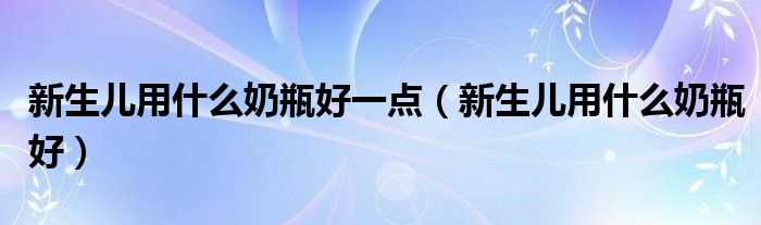 新生兒用什么奶瓶好一點(diǎn)（新生兒用什么奶瓶好）