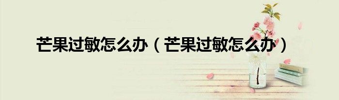 芒果過敏怎么辦（芒果過敏怎么辦）