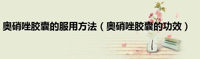 奧硝唑膠囊的服用方法（奧硝唑膠囊的功效）