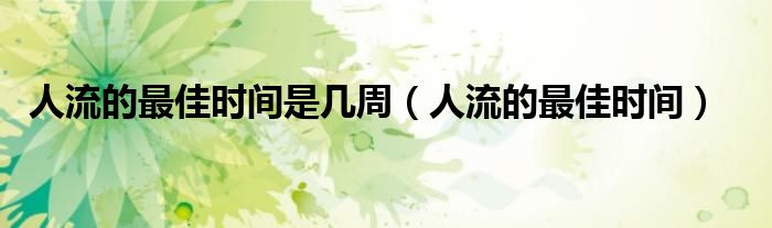 人流的最佳時間是幾周（人流的最佳時間）