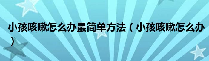 小孩咳嗽怎么辦最簡(jiǎn)單方法（小孩咳嗽怎么辦）