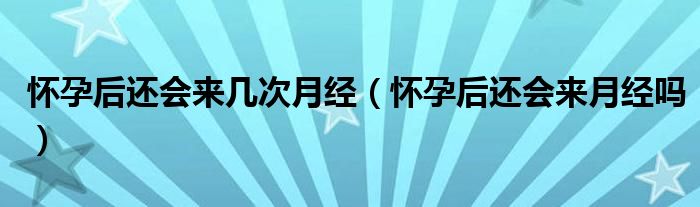 懷孕后還會來幾次月經(jīng)（懷孕后還會來月經(jīng)嗎）
