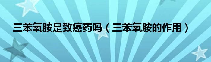 三苯氧胺是致癌藥嗎（三苯氧胺的作用）