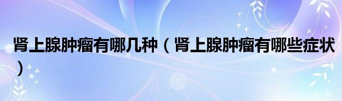 腎上腺腫瘤有哪幾種（腎上腺腫瘤有哪些癥狀）